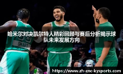 哈米尔对决凯尔特人精彩回顾与赛后分析揭示球队未来发展方向