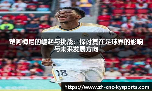 楚阿梅尼的崛起与挑战：探讨其在足球界的影响与未来发展方向