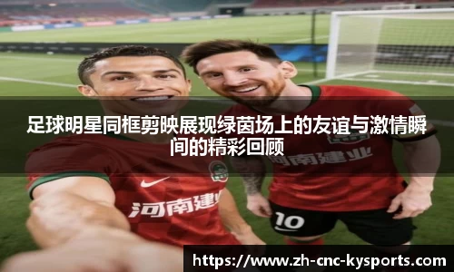 足球明星同框剪映展现绿茵场上的友谊与激情瞬间的精彩回顾