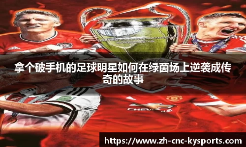 拿个破手机的足球明星如何在绿茵场上逆袭成传奇的故事