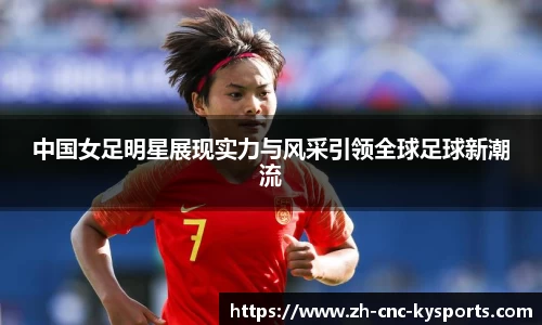 中国女足明星展现实力与风采引领全球足球新潮流