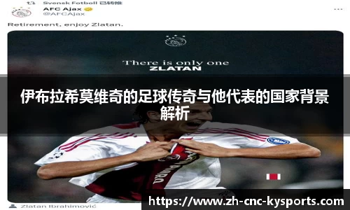 伊布拉希莫维奇的足球传奇与他代表的国家背景解析